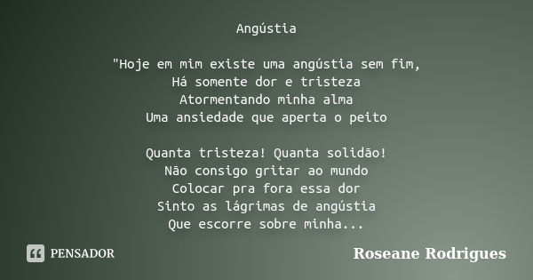 Angústia "Hoje em mim existe uma angústia sem fim, Há somente dor e tristeza Atormentando minha alma Uma ansiedade que aperta o peito Quanta tristeza! Quan... Frase de Roseane Rodrigues.