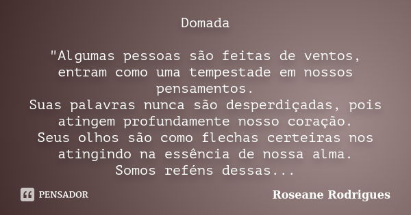 Domada "Algumas pessoas são feitas de ventos, entram como uma tempestade em nossos pensamentos. Suas palavras nunca são desperdiçadas, pois atingem profund... Frase de Roseane Rodrigues.