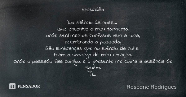 Escuridão "No silêncio da noite... Que encontro o meu tormento, onde sentimentos confusos vem a tona, relembrando o passado. São lembranças que no silêncio... Frase de Roseane Rodrigues.