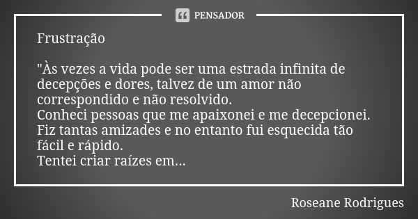 Frustração "Às vezes a vida pode ser uma estrada infinita de decepções e dores, talvez de um amor não correspondido e não resolvido. Conheci pessoas que me... Frase de Roseane Rodrigues.