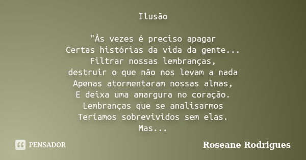 Ilusão "Às vezes é preciso apagar Certas histórias da vida da gente... Filtrar nossas lembranças, destruir o que não nos levam a nada Apenas atormentaram n... Frase de Roseane Rodrigues.