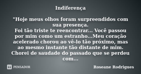 Indiferença "Hoje meus olhos foram surpreendidos com sua presença. Foi tão triste te reencontrar... Você passou por mim como um estranho...Meu coração acel... Frase de Roseane Rodrigues.