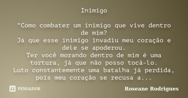 Inimigo "Como combater um inimigo que vive dentro de mim? Já que esse inimigo invadiu meu coração e dele se apoderou. Ter você morando dentro de mim é uma ... Frase de Roseane Rodrigues.