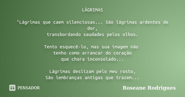 LÁGRIMAS "Lágrimas que caem silenciosas... São lágrimas ardentes de dor, transbordando saudades pelos olhos. Tento esquecê-lo, mas sua imagem não tenho com... Frase de Roseane Rodrigues.