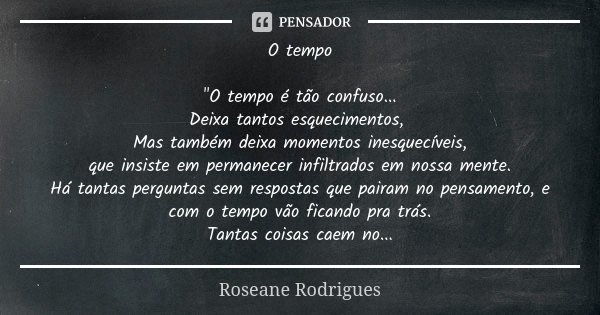 O tempo "O tempo é tão confuso... Deixa tantos esquecimentos, Mas também deixa momentos inesquecíveis, que insiste em permanecer infiltrados em nossa mente... Frase de Roseane Rodrigues.