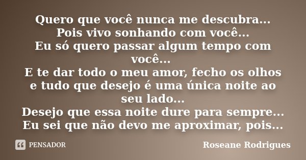 Quero que você nunca me descubra... Pois vivo sonhando com você... Eu só quero passar algum tempo com você... E te dar todo o meu amor, fecho os olhos e tudo qu... Frase de Roseane Rodrigues.
