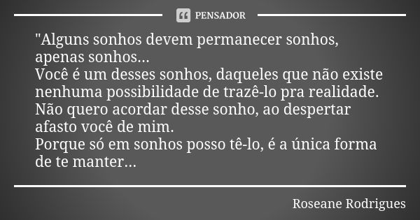 "Alguns sonhos devem permanecer sonhos, apenas sonhos... Você é um desses sonhos, daqueles que não existe nenhuma possibilidade de trazê-lo pra realidade. ... Frase de Roseane Rodrigues.