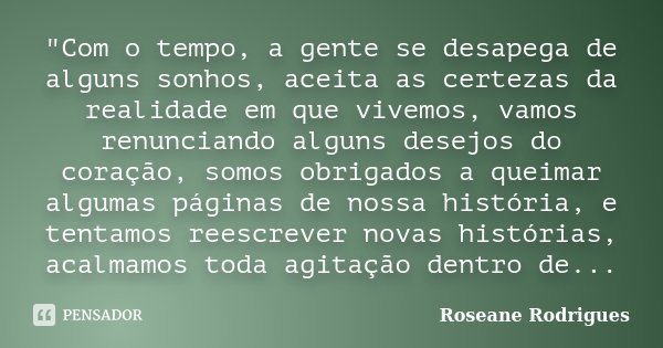 "Com o tempo, a gente se desapega de alguns sonhos, aceita as certezas da realidade em que vivemos, vamos renunciando alguns desejos do coração, somos obri... Frase de Roseane Rodrigues.
