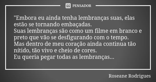 "Embora eu ainda tenha lembranças suas, elas estão se tornando embaçadas. Suas lembranças são como um filme em branco e preto que vão se desfigurando com o... Frase de Roseane Rodrigues.