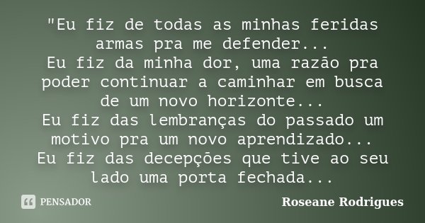 "Eu fiz de todas as minhas feridas armas pra me defender... Eu fiz da minha dor, uma razão pra poder continuar a caminhar em busca de um novo horizonte... ... Frase de Roseane Rodrigues.