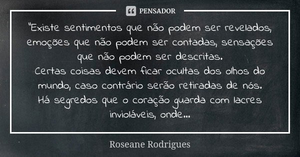 "Existe sentimentos que não podem ser revelados, emoções que não podem ser contadas, sensações que não podem ser descritas. Certas coisas devem ficar ocult... Frase de Roseane Rodrigues.