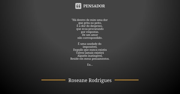 "Há dentro de mim uma dor que grita no peito, É a dor do desprezo, que ecoa procurando por respostas. De um amor não correspondido. É uma saudade do imposs... Frase de Roseane Rodrigues.