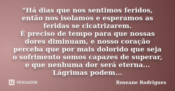 "Há dias que nos sentimos feridos, então nos isolamos e esperamos as feridas se cicatrizarem. É preciso de tempo para que nossas dores diminuam, e nosso co... Frase de Roseane Rodrigues.