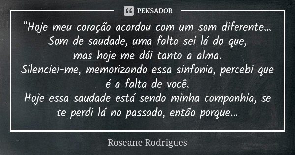 "Hoje meu coração acordou com um som diferente... Som de saudade, uma falta sei lá do que, mas hoje me dói tanto a alma. Silenciei-me, memorizando essa sin... Frase de Roseane Rodrigues.