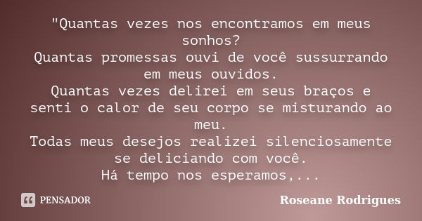 "Quantas vezes nos encontramos em meus sonhos? Quantas promessas ouvi de você sussurrando em meus ouvidos. Quantas vezes delirei em seus braços e senti o c... Frase de Roseane Rodrigues.