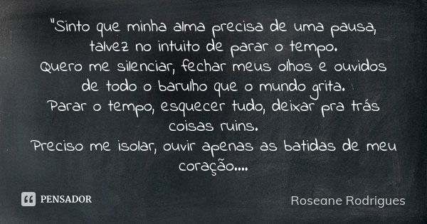 "Sinto que minha alma precisa de uma pausa, talvez no intuito de parar o tempo. Quero me silenciar, fechar meus olhos e ouvidos de todo o barulho que o mun... Frase de Roseane Rodrigues.