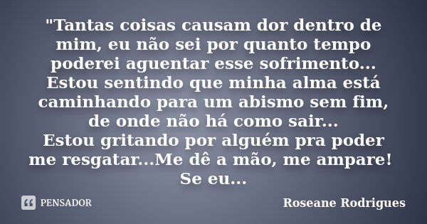 "Tantas coisas causam dor dentro de mim, eu não sei por quanto tempo poderei aguentar esse sofrimento... Estou sentindo que minha alma está caminhando para... Frase de Roseane Rodrigues.