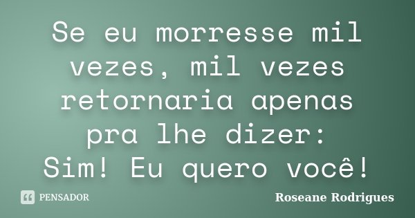 Se eu morresse mil vezes, mil vezes retornaria apenas pra lhe dizer: Sim! Eu quero você!... Frase de Roseane Rodrigues.