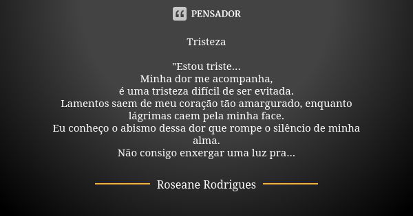 Tristeza "Estou triste... Minha dor me acompanha, é uma tristeza difícil de ser evitada. Lamentos saem de meu coração tão amargurado, enquanto lágrimas cae... Frase de Roseane Rodrigues.