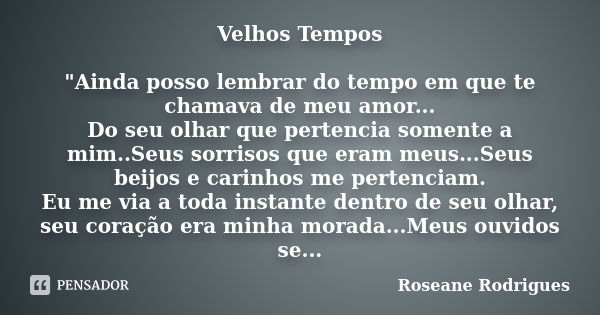 Velhos Tempos "Ainda posso lembrar do tempo em que te chamava de meu amor... Do seu olhar que pertencia somente a mim..Seus sorrisos que eram meus...Seus b... Frase de Roseane Rodrigues.