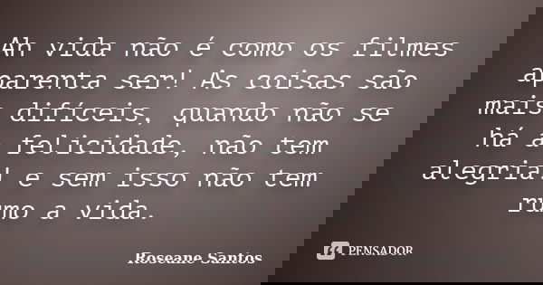 Ah vida não é como os filmes aparenta ser! As coisas são mais difíceis, quando não se há a felicidade, não tem alegria! e sem isso não tem rumo a vida.... Frase de Roseane Santos.