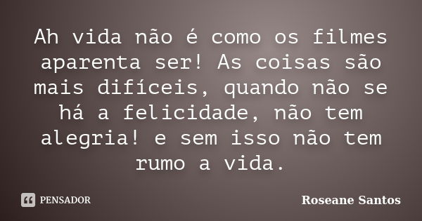 Ah vida não é como os filmes aparenta ser! As coisas são mais difíceis, quando não se há a felicidade, não tem alegria! e sem isso não tem rumo a vida.... Frase de Roseane Santos.