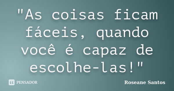 "As coisas ficam fáceis, quando você é capaz de escolhe-las!"... Frase de Roseane Santos.