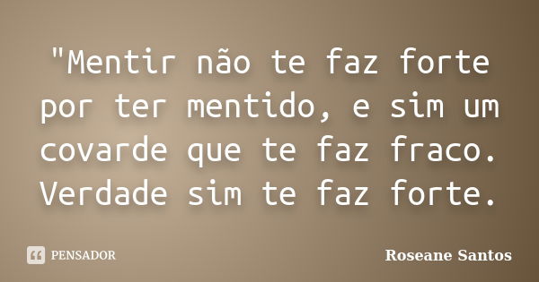 "Mentir não te faz forte por ter mentido, e sim um covarde que te faz fraco. Verdade sim te faz forte.... Frase de Roseane Santos.