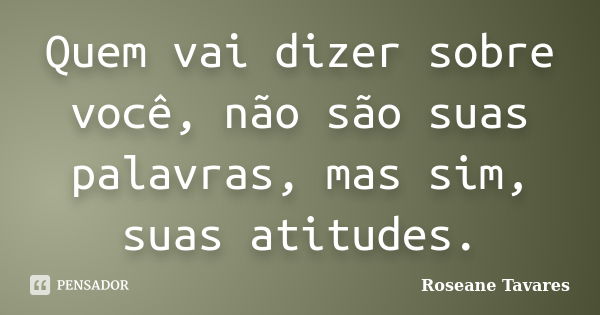 Quem vai dizer sobre você, não são suas palavras, mas sim, suas atitudes.... Frase de Roseane Tavares.