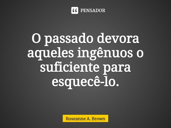 ⁠O passado devora aqueles ingênuos o suficiente para esquecê-lo.... Frase de Roseanne A. Brown.
