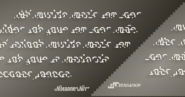 Há muito mais em ser mulher do que em ser mãe. Mas há ainda muito mais em ser mãe do que a maioria das pessoas pensa.... Frase de Roseanne Barr.