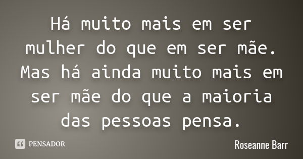 Há muito mais em ser mulher do que em ser mãe. Mas há ainda muito mais em ser mãe do que a maioria das pessoas pensa.... Frase de Roseanne Barr.