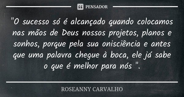 "O sucesso só é alcançado quando colocamos nas mãos de Deus nossos projetos, planos e sonhos, porque pela sua onisciência e antes que uma palavra chegue à ... Frase de ROSEANNY CARVALHO.