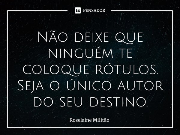 ⁠Não deixe que ninguém te coloque rótulos.
Seja o único autor do seu destino.... Frase de Roselaine Militão.