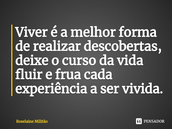 ⁠Viver é a melhor forma de realizar descobertas, deixe o curso da vida fluir e frua cada experiência a ser vivida.... Frase de Roselaine Militão.