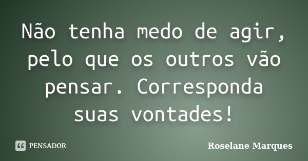 Não tenha medo de agir, pelo que os outros vão pensar. Corresponda suas vontades!... Frase de Roselane Marques.