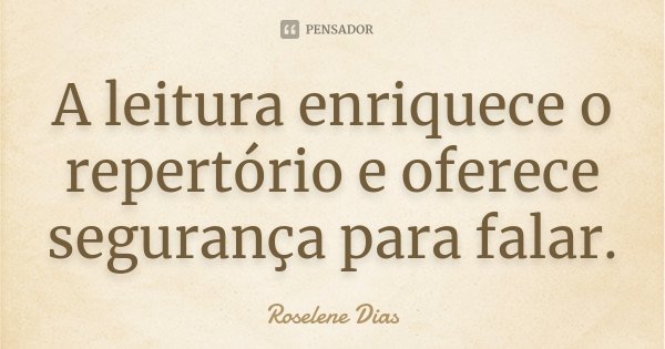 A leitura enriquece o repertório e oferece segurança para falar.... Frase de Roselene Dias.
