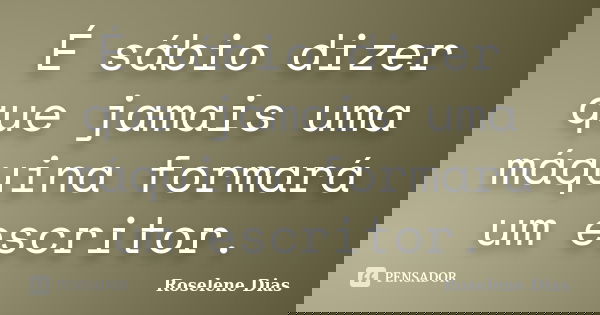 É sábio dizer que jamais uma máquina formará um escritor.... Frase de Roselene Dias.