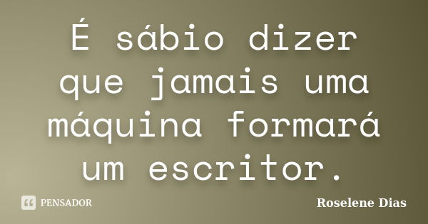 É sábio dizer que jamais uma máquina formará um escritor.... Frase de Roselene Dias.