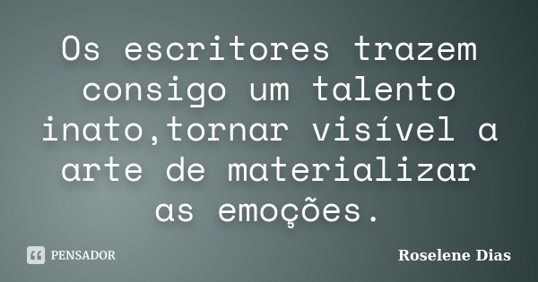 Os escritores trazem consigo um talento inato,tornar visível a arte de materializar as emoções.... Frase de Roselene Dias.