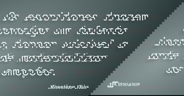 Os escritores trazem consigo um talento inato,tornar visível a arte de materializar as emoções.... Frase de Roselene Dias.