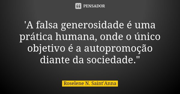 'A falsa generosidade é uma prática humana, onde o único objetivo é a autopromoção diante da sociedade."... Frase de Roselene N. Saint'Anna.