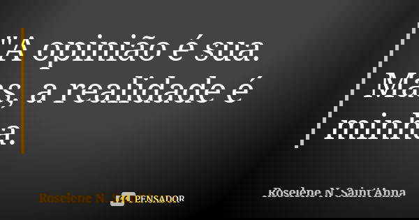 "A opinião é sua. Mas, a realidade é minha.... Frase de Roselene N. Saint'Anna.