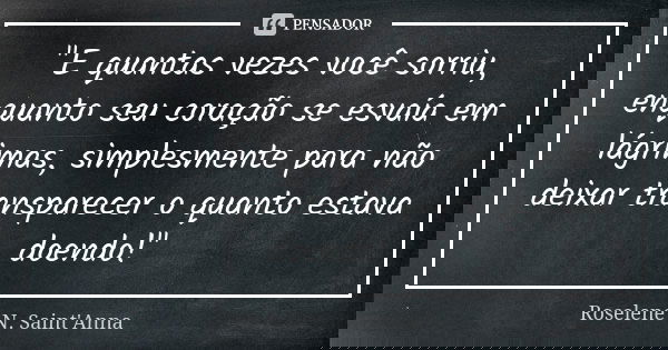 "E quantas vezes você sorriu, enquanto seu coração se esvaía em lágrimas, simplesmente para não deixar transparecer o quanto estava doendo!"... Frase de Roselene N. Saint'Anna.