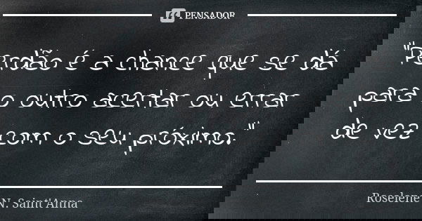 "Perdão é a chance que se dá para o outro acertar ou errar de vez com o seu próximo."... Frase de Roselene N. Saint'Anna.