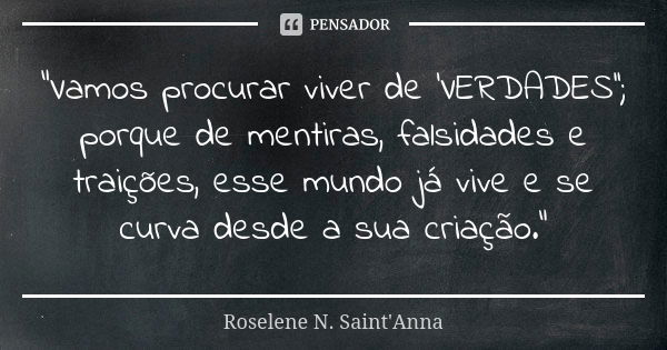 "Vamos procurar viver de 'VERDADES''; porque de mentiras, falsidades e traições, esse mundo já vive e se curva desde a sua criação."... Frase de Roselene N. Saint'Anna.