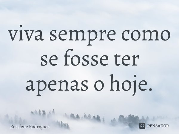 ⁠viva sempre como se fosse ter apenas o hoje.... Frase de Roselene Rodrigues.