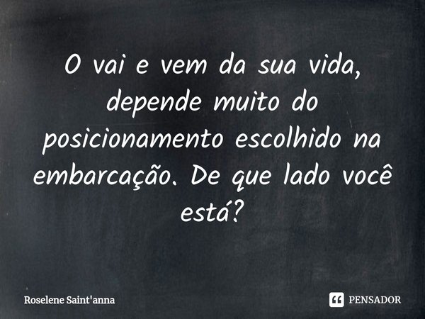 ⁠O vai e vem da sua vida, depende muito do posicionamento escolhido na embarcação. De que lado você está?... Frase de Roselene Saint'anna.