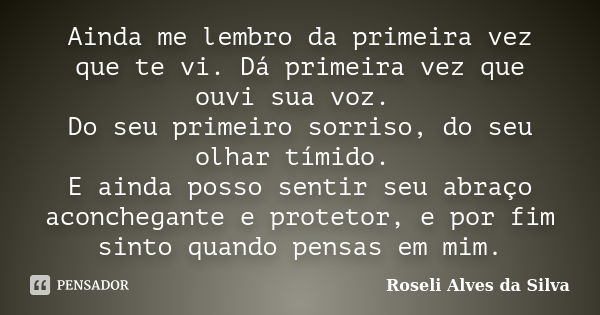 Ainda me lembro da primeira vez que te vi. Dá primeira vez que ouvi sua voz. Do seu primeiro sorriso, do seu olhar tímido. E ainda posso sentir seu abraço aconc... Frase de Roseli Alves da Silva.