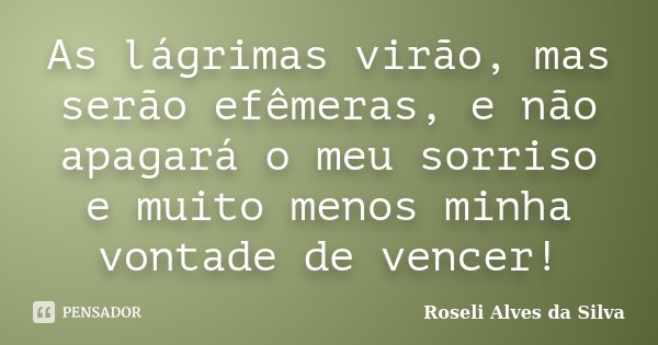 As lágrimas virão, mas serão efêmeras, e não apagará o meu sorriso e muito menos minha vontade de vencer!... Frase de Roseli Alves da Silva.